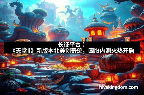 长征平台：《天堂II》新版本北美创奇迹，国服内测火热开启