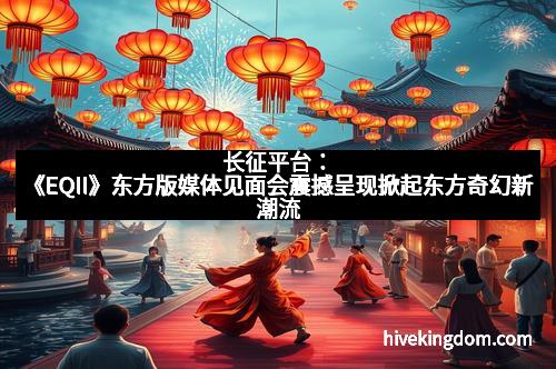 长征平台：《EQII》东方版媒体见面会震撼呈现掀起东方奇幻新潮流